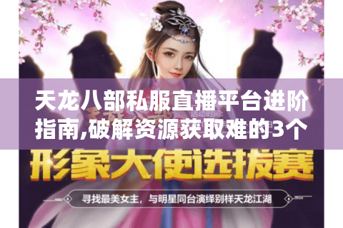 天龙八部私服直播平台进阶指南,破解资源获取难的3个核心策略