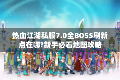 热血江湖私服7.0全BOSS刷新点在哪?新手必看地图攻略
