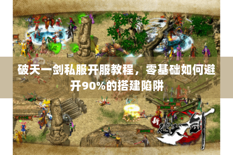 破天一剑私服开服教程，零基础如何避开90%的搭建陷阱