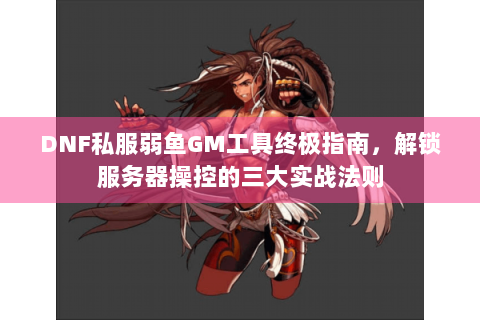 DNF私服弱鱼GM工具终极指南，解锁服务器操控的三大实战法则