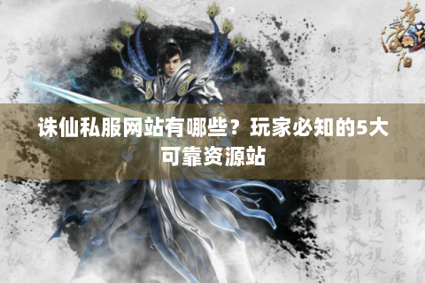 诛仙私服网站有哪些？玩家必知的5大可靠资源站