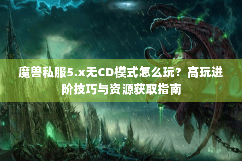 魔兽私服5.x无CD模式怎么玩？高玩进阶技巧与资源获取指南