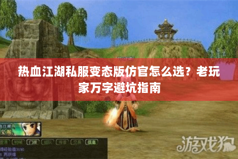 热血江湖私服变态版仿官怎么选？老玩家万字避坑指南