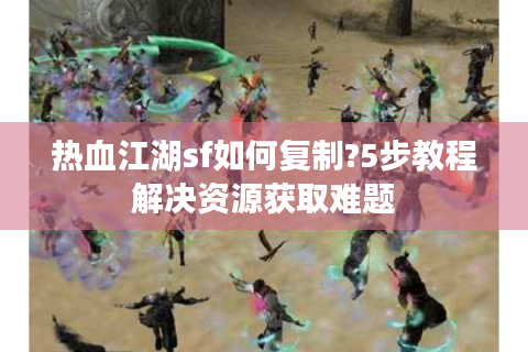 热血江湖sf如何复制?5步教程解决资源获取难题