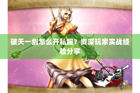 破天一剑怎么开私服？资深玩家实战经验分享