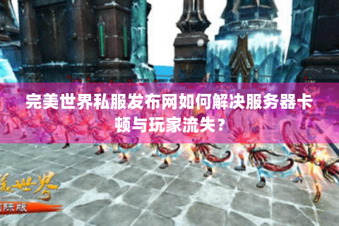 完美世界私服发布网如何解决服务器卡顿与玩家流失？