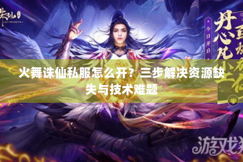 火舞诛仙私服怎么开？三步解决资源缺失与技术难题