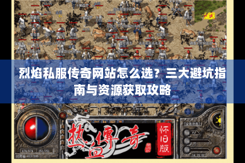 烈焰私服传奇网站怎么选？三大避坑指南与资源获取攻略
