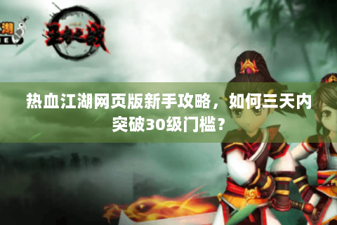 热血江湖网页版新手攻略，如何三天内突破30级门槛？