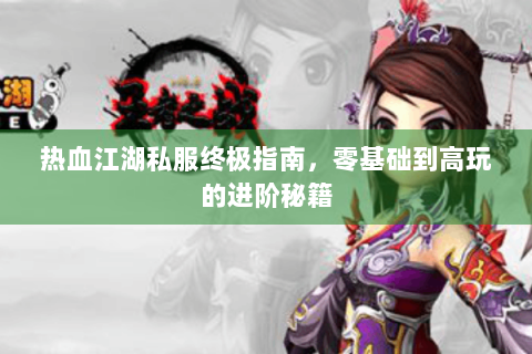 热血江湖私服终极指南，零基础到高玩的进阶秘籍