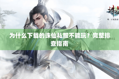 为什么下载的诛仙私服不能玩？完整排查指南