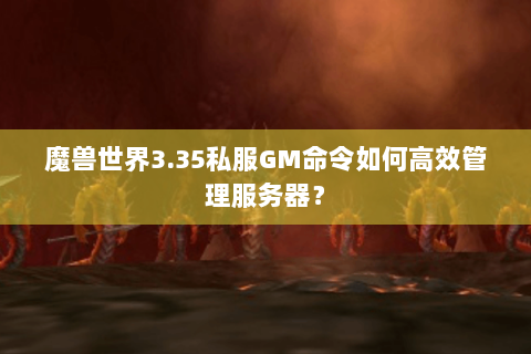 魔兽世界3.35私服GM命令如何高效管理服务器？