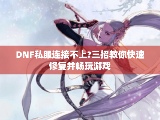 DNF私服连接不上?三招教你快速修复并畅玩游戏