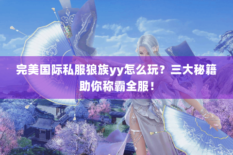 完美国际私服狼族yy怎么玩？三大秘籍助你称霸全服！