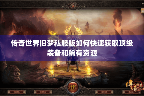 传奇世界旧梦私服版如何快速获取顶级装备和稀有资源