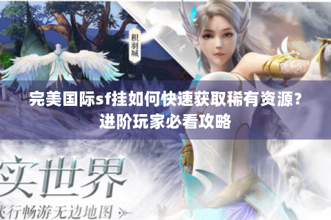 完美国际sf挂如何快速获取稀有资源？进阶玩家必看攻略