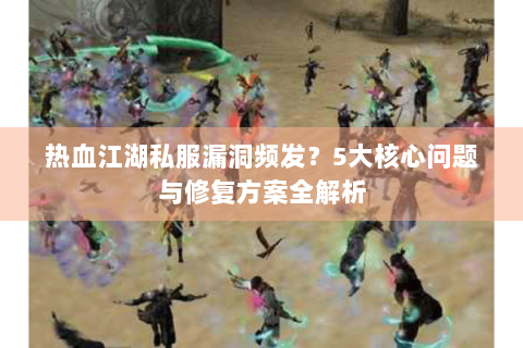 热血江湖私服漏洞频发？5大核心问题与修复方案全解析