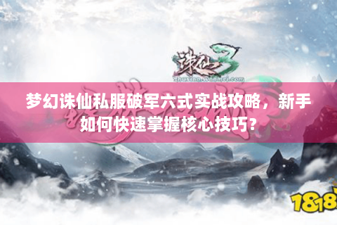 梦幻诛仙私服破军六式实战攻略，新手如何快速掌握核心技巧？