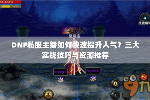 DNF私服主播如何快速提升人气？三大实战技巧与资源推荐