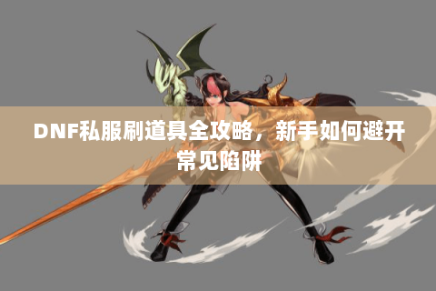 DNF私服刷道具全攻略，新手如何避开常见陷阱
