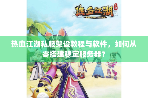 热血江湖私服架设教程与软件，如何从零搭建稳定服务器？