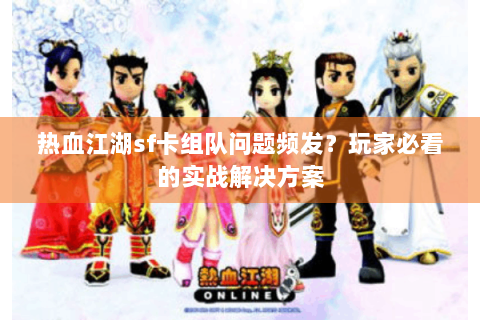 热血江湖sf卡组队问题频发？玩家必看的实战解决方案
