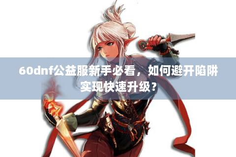 60dnf公益服新手必看，如何避开陷阱实现快速升级？