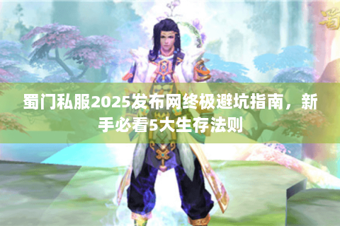 蜀门私服2025发布网终极避坑指南，新手必看5大生存法则