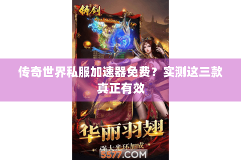传奇世界私服加速器免费？实测这三款真正有效