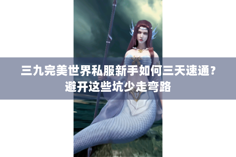 三九完美世界私服新手如何三天速通？避开这些坑少走弯路