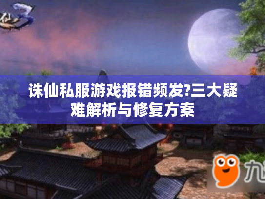 诛仙私服游戏报错频发?三大疑难解析与修复方案