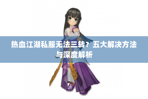 热血江湖私服无法三转？五大解决方法与深度解析