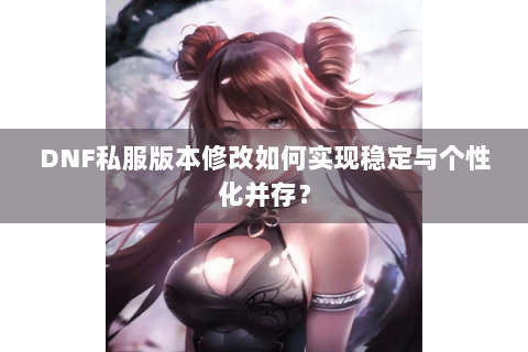 DNF私服版本修改如何实现稳定与个性化并存？