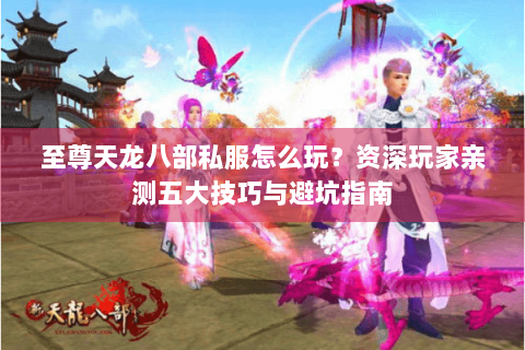 至尊天龙八部私服怎么玩？资深玩家亲测五大技巧与避坑指南