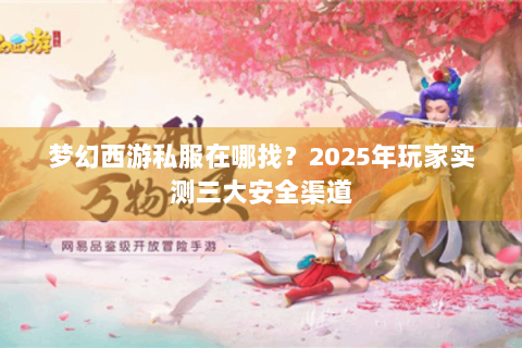 梦幻西游私服在哪找？2025年玩家实测三大安全渠道