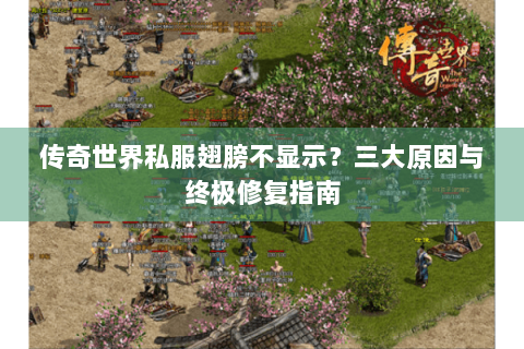 传奇世界私服翅膀不显示？三大原因与终极修复指南