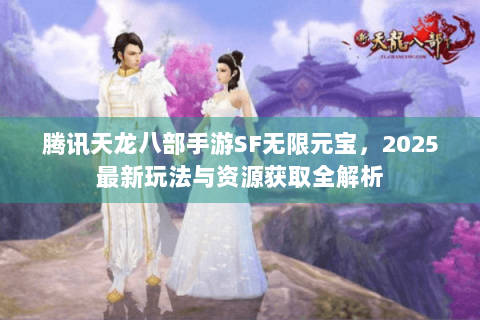 腾讯天龙八部手游SF无限元宝，2025最新玩法与资源获取全解析