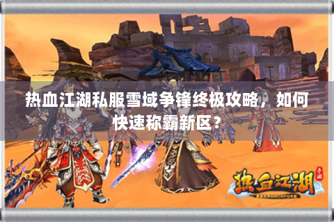 热血江湖私服雪域争锋终极攻略，如何快速称霸新区？