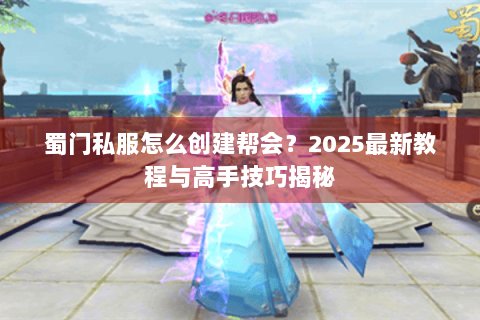 蜀门私服怎么创建帮会？2025最新教程与高手技巧揭秘