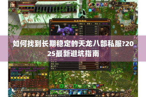 如何找到长期稳定的天龙八部私服?2025最新避坑指南