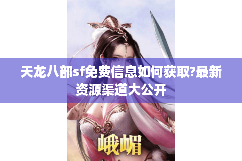 天龙八部sf免费信息如何获取?最新资源渠道大公开