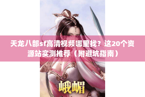 天龙八部sf高清视频哪里找？这20个资源站实测推荐（附避坑指南）
