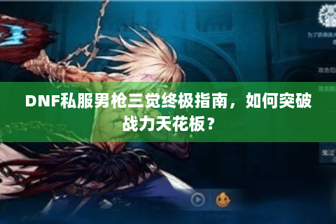 DNF私服男枪三觉终极指南，如何突破战力天花板？
