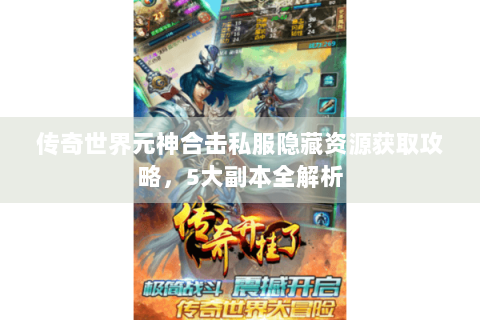 传奇世界元神合击私服隐藏资源获取攻略，5大副本全解析