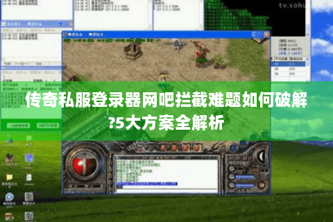 传奇私服登录器网吧拦截难题如何破解?5大方案全解析