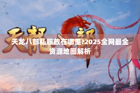 天龙八部私服放在哪里?2025全网最全资源地图解析