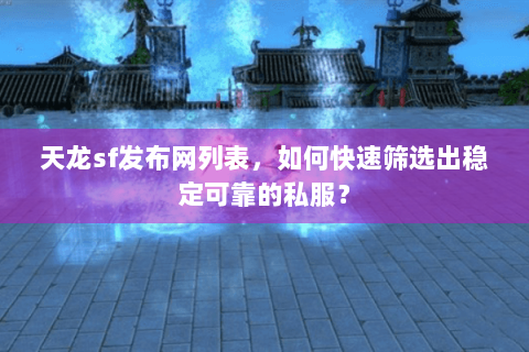 天龙sf发布网列表，如何快速筛选出稳定可靠的私服？