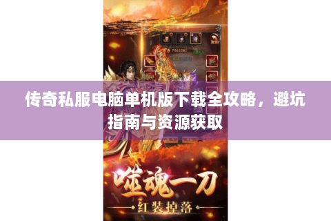 传奇私服电脑单机版下载全攻略，避坑指南与资源获取