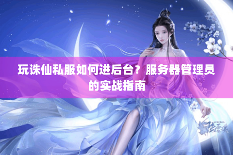 玩诛仙私服如何进后台？服务器管理员的实战指南
