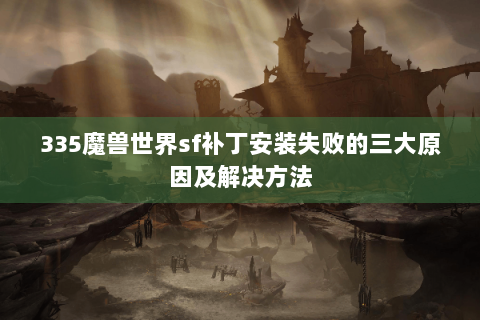 335魔兽世界sf补丁安装失败的三大原因及解决方法